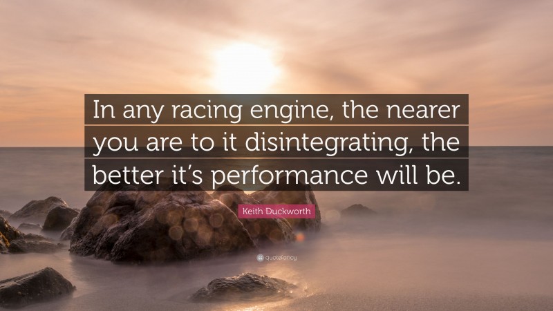 Keith Duckworth Quote: “In any racing engine, the nearer you are to it disintegrating, the better it’s performance will be.”