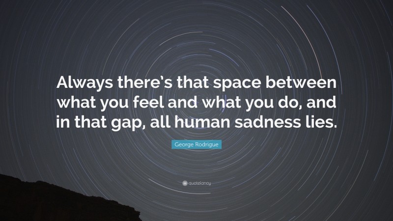 George Rodrigue Quote: “Always there’s that space between what you feel and what you do, and in that gap, all human sadness lies.”