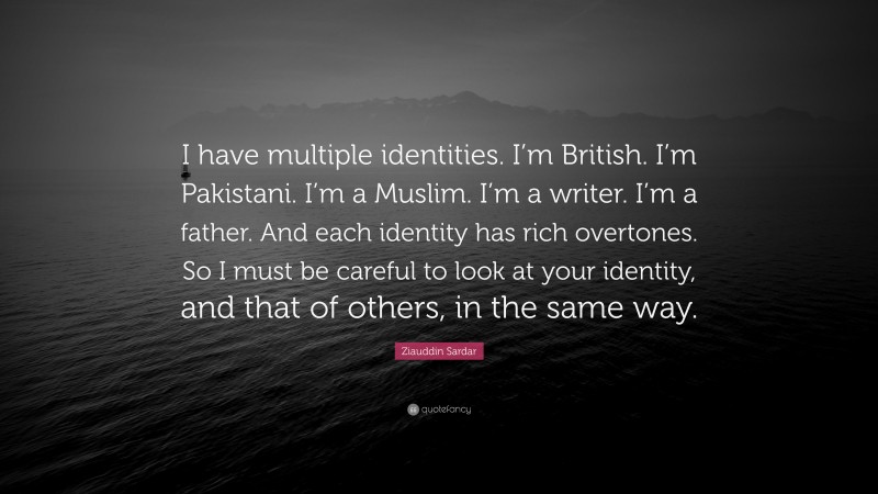 Ziauddin Sardar Quote: “I have multiple identities. I’m British. I’m Pakistani. I’m a Muslim. I’m a writer. I’m a father. And each identity has rich overtones. So I must be careful to look at your identity, and that of others, in the same way.”