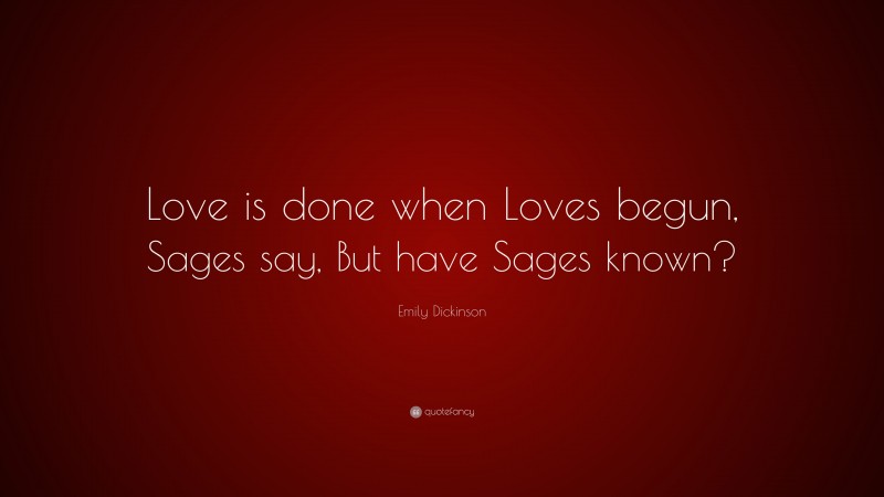 Emily Dickinson Quote: “Love is done when Loves begun, Sages say, But have Sages known?”