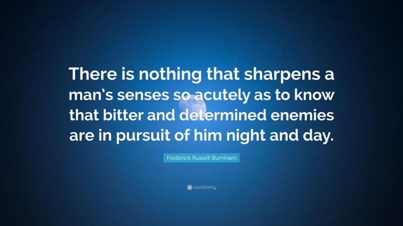 Frederick Russell Burnham Quote: “There is nothing that sharpens a man’s senses so acutely as to know that bitter and determined enemies are in pursuit of him night and day.”