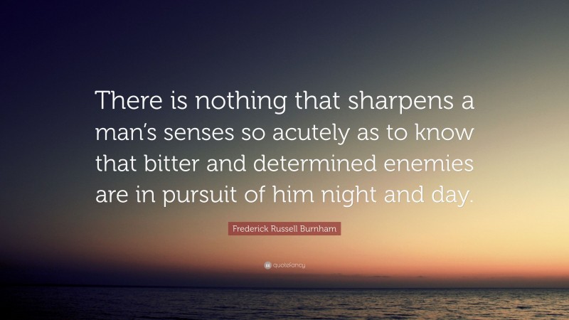 Frederick Russell Burnham Quote: “There is nothing that sharpens a man’s senses so acutely as to know that bitter and determined enemies are in pursuit of him night and day.”