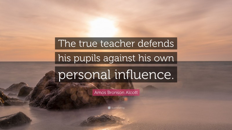 Amos Bronson Alcott Quote: “The true teacher defends his pupils against his own personal influence.”