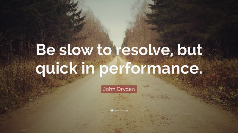 John Dryden Quote: “Be slow to resolve, but quick in performance.”