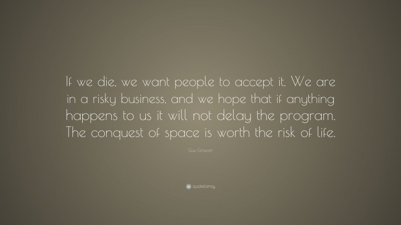 Gus Grissom Quote: “If we die, we want people to accept it. We are in a risky business, and we hope that if anything happens to us it will not delay the program. The conquest of space is worth the risk of life.”