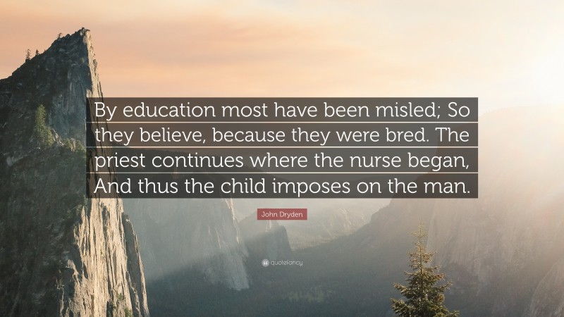 John Dryden Quote: “By education most have been misled; So they believe, because they were bred. The priest continues where the nurse began, And thus the child imposes on the man.”