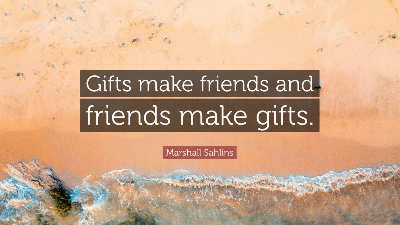 Marshall Sahlins Quote: “Gifts make friends and friends make gifts.”