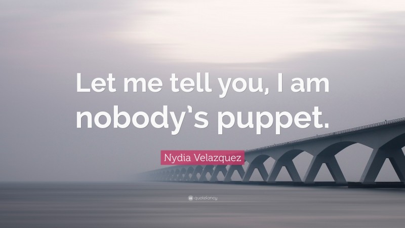 Nydia Velazquez Quote: “Let me tell you, I am nobody’s puppet.”