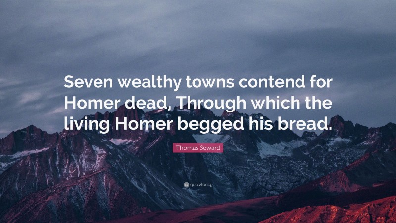 Thomas Seward Quote: “Seven wealthy towns contend for Homer dead, Through which the living Homer begged his bread.”