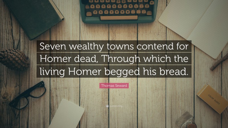 Thomas Seward Quote: “Seven wealthy towns contend for Homer dead, Through which the living Homer begged his bread.”