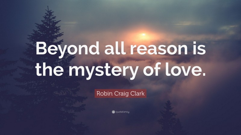 Robin Craig Clark Quote: “Beyond all reason is the mystery of love.”