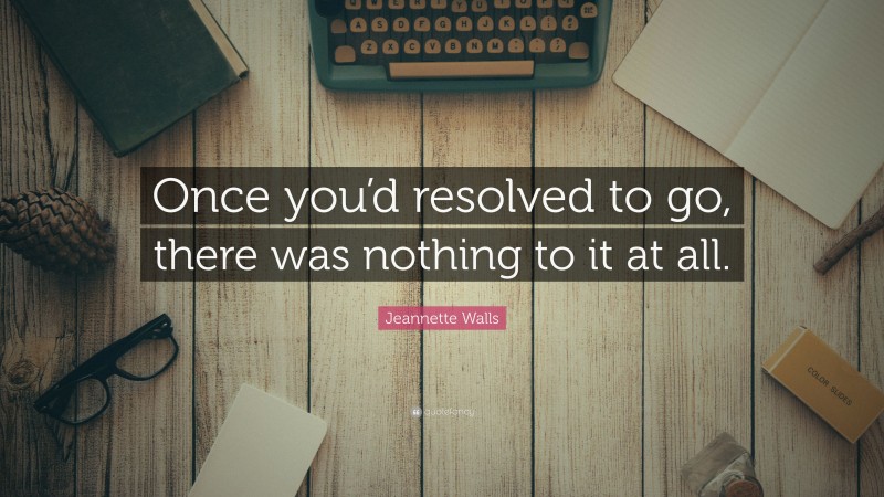Jeannette Walls Quote: “Once you’d resolved to go, there was nothing to it at all.”