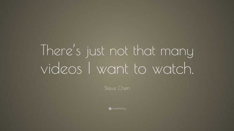 Steve Chen Quote: “There’s just not that many videos I want to watch.”