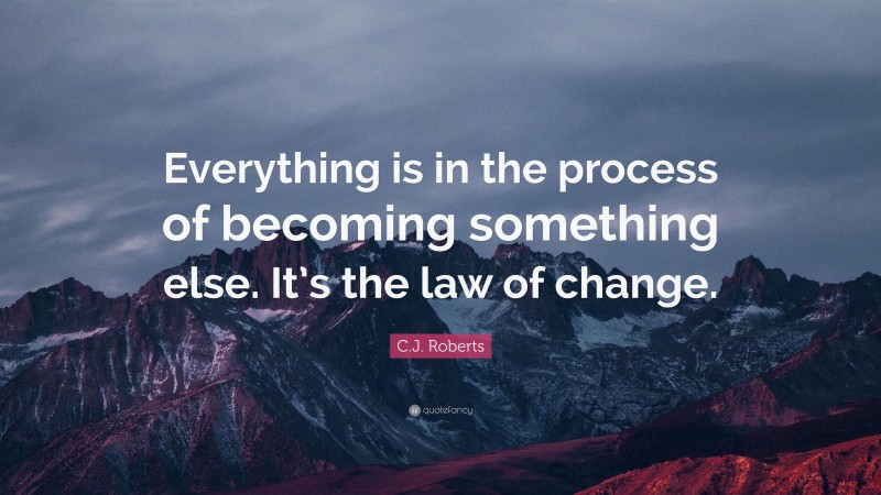 C.J. Roberts Quote: “Everything is in the process of becoming something else. It’s the law of change.”