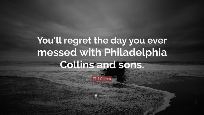 Phil Collins Quote: “You’ll regret the day you ever messed with Philadelphia Collins and sons.”