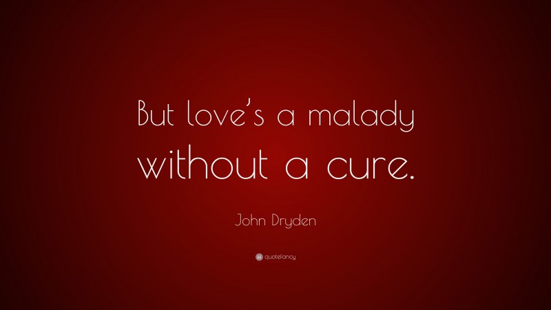 John Dryden Quote: “But love’s a malady without a cure.”
