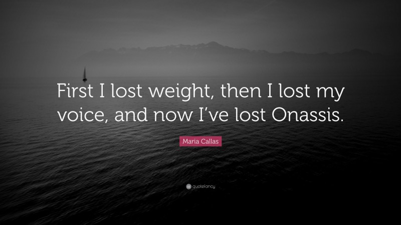 Maria Callas Quote: “First I lost weight, then I lost my voice, and now I’ve lost Onassis.”