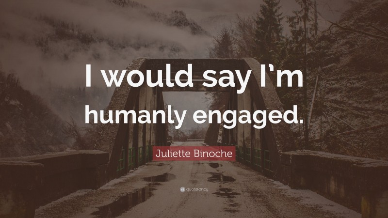 Juliette Binoche Quote: “I would say I’m humanly engaged.”