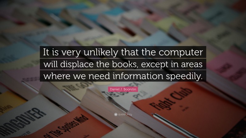 Daniel J. Boorstin Quote: “It is very unlikely that the computer will displace the books, except in areas where we need information speedily.”