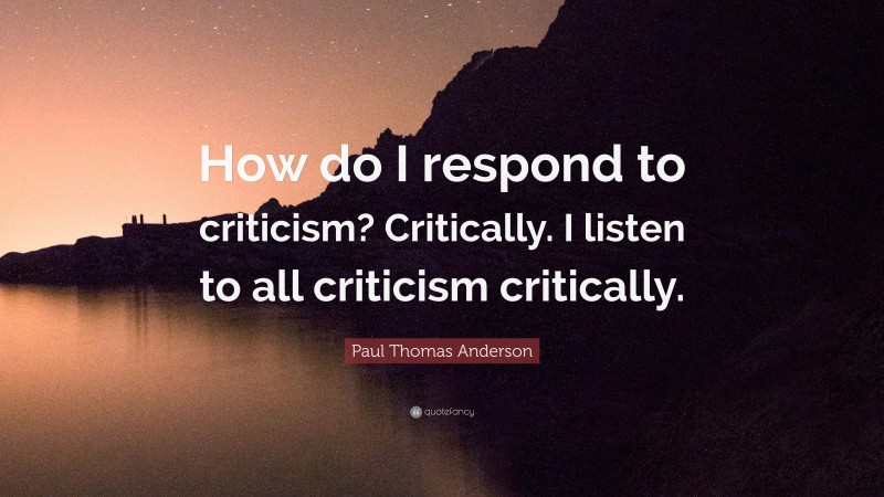 Paul Thomas Anderson Quote: “How do I respond to criticism? Critically. I listen to all criticism critically.”