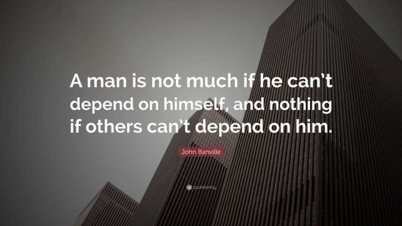 John Banville Quote: “A man is not much if he can’t depend on himself, and nothing if others can’t depend on him.”