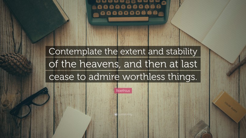 Boethius Quote: “Contemplate the extent and stability of the heavens, and then at last cease to admire worthless things.”