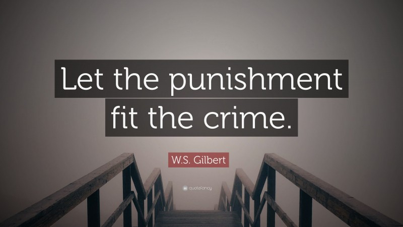 W.S. Gilbert Quote: “Let the punishment fit the crime.”
