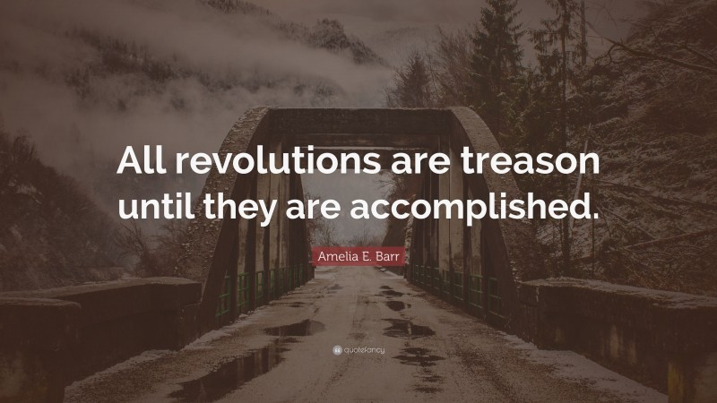 Amelia E. Barr Quote: “All revolutions are treason until they are accomplished.”
