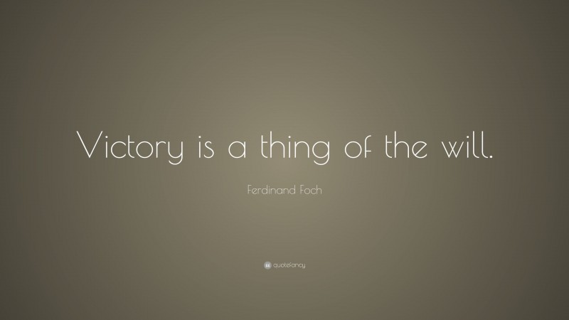 Ferdinand Foch Quote: “Victory is a thing of the will.”