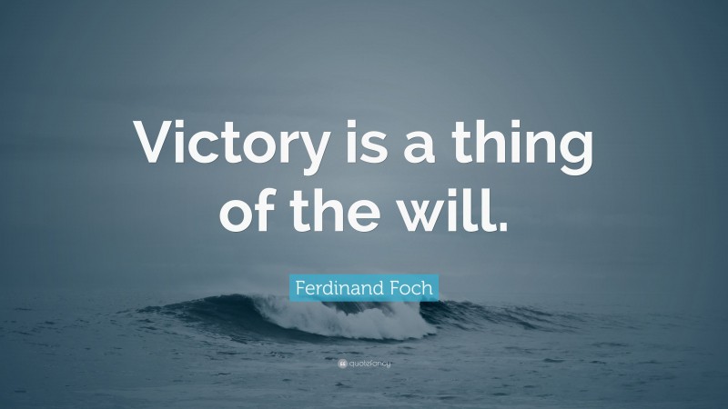 Ferdinand Foch Quote: “Victory is a thing of the will.”