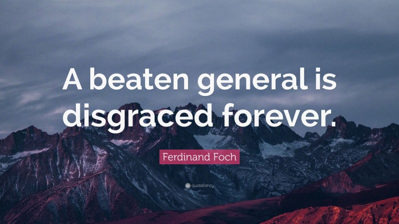 Ferdinand Foch Quote: “A beaten general is disgraced forever.”