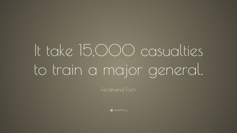 Ferdinand Foch Quote: “It take 15,000 casualties to train a major general.”