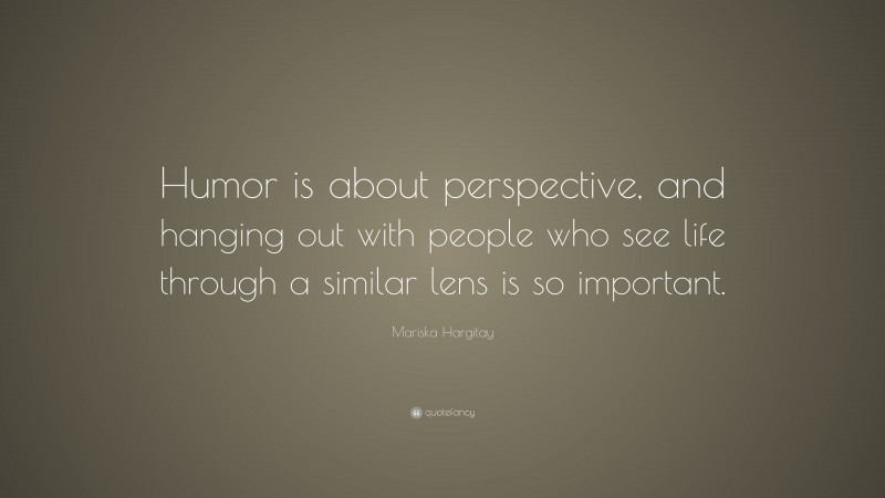 Mariska Hargitay Quote: “Humor is about perspective, and hanging out with people who see life through a similar lens is so important.”