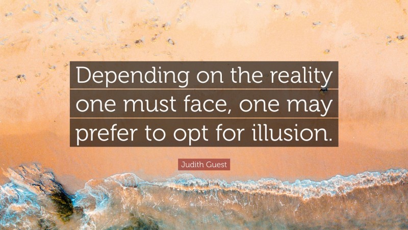 Judith Guest Quote: “Depending on the reality one must face, one may prefer to opt for illusion.”