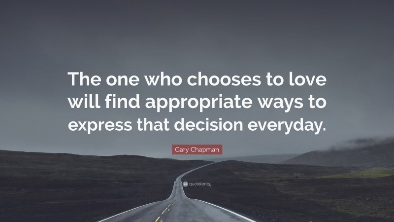 Gary Chapman Quote: “The one who chooses to love will find appropriate ways to express that decision everyday.”