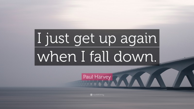 Paul Harvey Quote: “I just get up again when I fall down.”