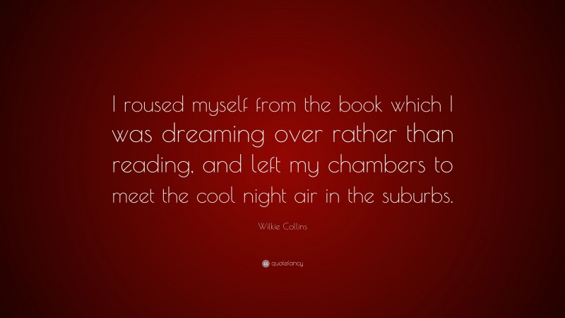 Wilkie Collins Quote: “I roused myself from the book which I was dreaming over rather than reading, and left my chambers to meet the cool night air in the suburbs.”