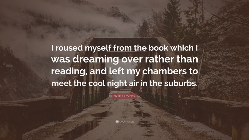 Wilkie Collins Quote: “I roused myself from the book which I was dreaming over rather than reading, and left my chambers to meet the cool night air in the suburbs.”