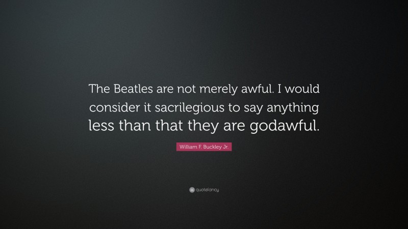 William F. Buckley Jr. Quote: “The Beatles are not merely awful. I would consider it sacrilegious to say anything less than that they are godawful.”