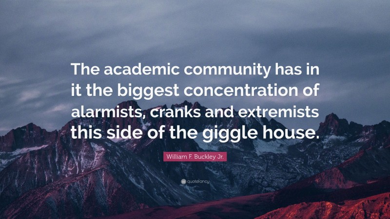 William F. Buckley Jr. Quote: “The academic community has in it the biggest concentration of alarmists, cranks and extremists this side of the giggle house.”