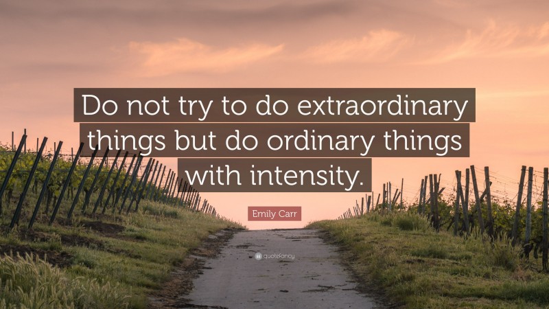Emily Carr Quote: “Do not try to do extraordinary things but do ordinary things with intensity.”