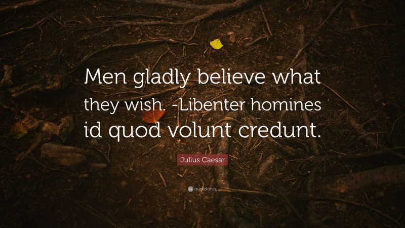 Julius Caesar Quote: “Men gladly believe what they wish. -Libenter homines id quod volunt credunt.”