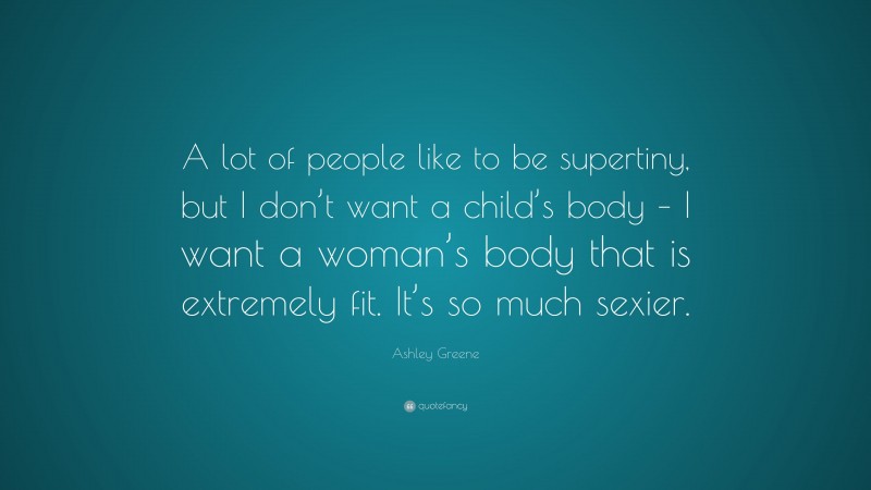 Ashley Greene Quote: “A lot of people like to be supertiny, but I don’t want a child’s body – I want a woman’s body that is extremely fit. It’s so much sexier.”