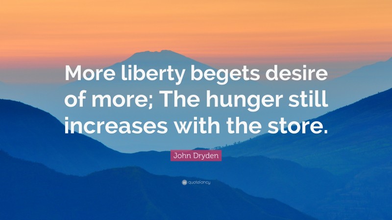 John Dryden Quote: “More liberty begets desire of more; The hunger still increases with the store.”