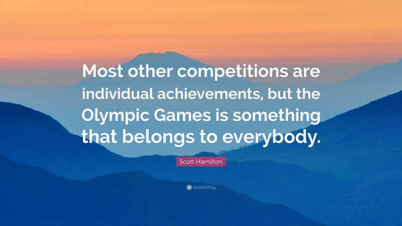Scott Hamilton Quote: “Most other competitions are individual achievements, but the Olympic Games is something that belongs to everybody.”