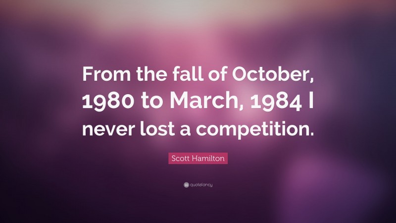 Scott Hamilton Quote: “From the fall of October, 1980 to March, 1984 I never lost a competition.”