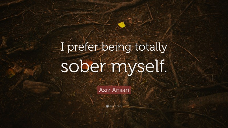 Aziz Ansari Quote: “I prefer being totally sober myself.”