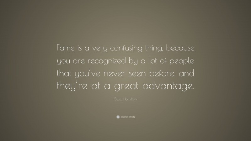 Scott Hamilton Quote: “Fame is a very confusing thing, because you are recognized by a lot of people that you’ve never seen before, and they’re at a great advantage.”