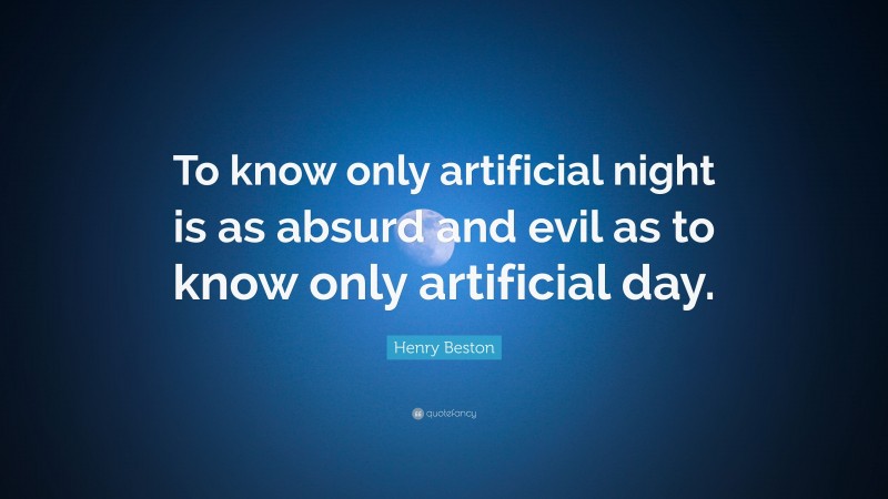 Henry Beston Quote: “To know only artificial night is as absurd and evil as to know only artificial day.”