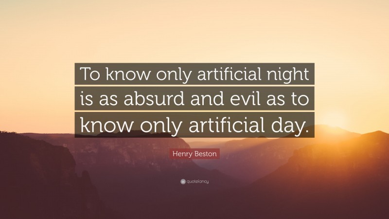Henry Beston Quote: “To know only artificial night is as absurd and evil as to know only artificial day.”